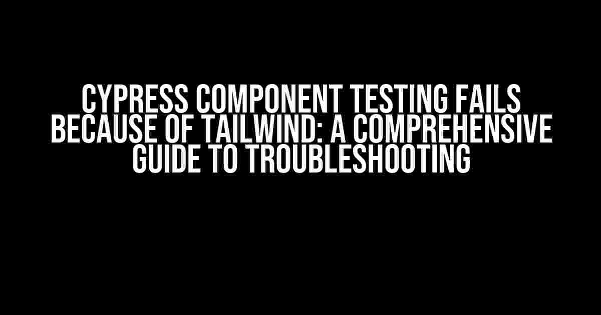 Cypress Component Testing Fails Because of Tailwind: A Comprehensive Guide to Troubleshooting