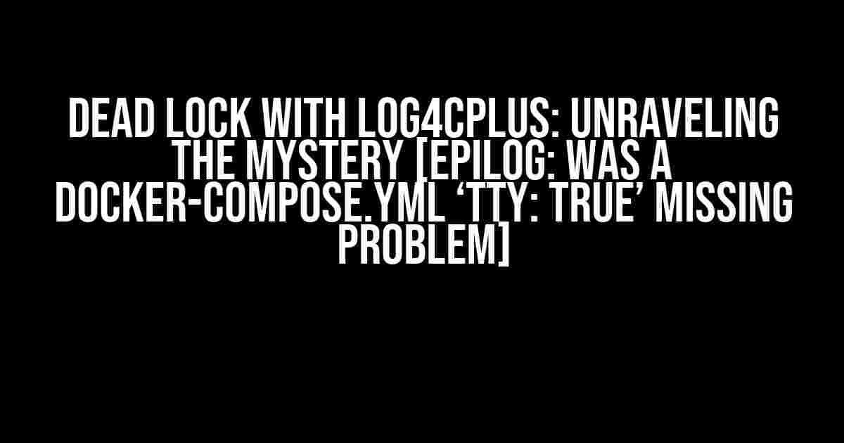 Dead lock with log4cplus: Unraveling the Mystery [Epilog: Was a docker-compose.yml ‘tty: true’ Missing Problem]