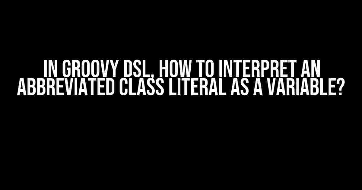 In Groovy DSL, How to Interpret an Abbreviated Class Literal as a Variable?