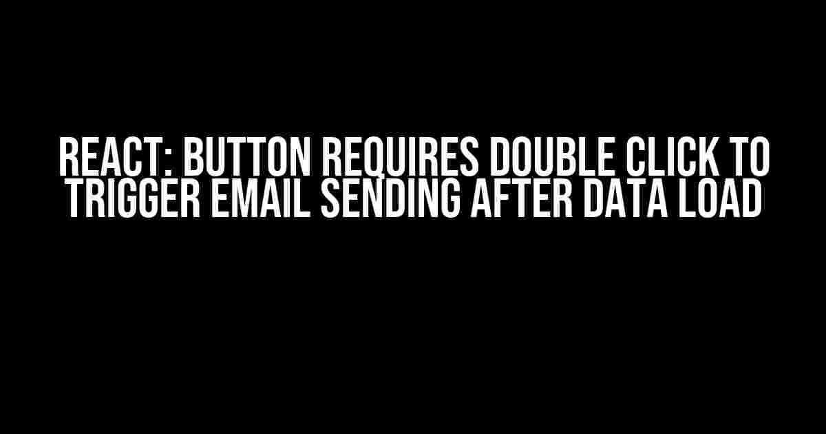 React: Button Requires Double Click to Trigger Email Sending After Data Load