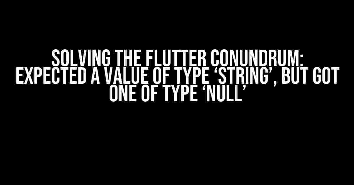 Solving the Flutter Conundrum: Expected a value of type ‘String’, but got one of type ‘Null’