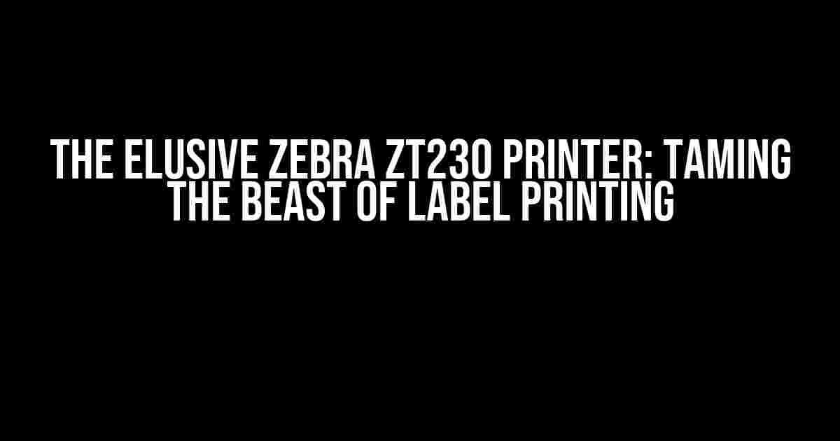 The Elusive Zebra ZT230 Printer: Taming the Beast of Label Printing